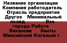 Pr › Название организации ­ Компания-работодатель › Отрасль предприятия ­ Другое › Минимальный оклад ­ 16 000 - Все города Работа » Вакансии   . Ханты-Мансийский,Когалым г.